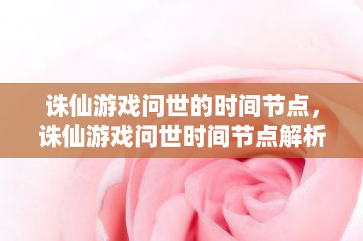 诛仙游戏问世的时间节点,诛仙游戏问世时间节点解析 诛仙游戏问世的时间节点,诛仙游戏问世时间节点解析