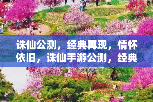 诛仙公测,经典再现,情怀依旧,诛仙手游公测,经典再现,情怀依旧 诛仙公测,经典再现,情怀依旧,诛仙手游公测,经典再现,情怀依旧