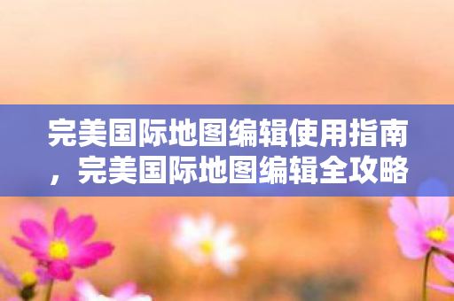 完美国际地图编辑使用指南,完美国际地图编辑全攻略 完美国际地图编辑使用指南,完美国际地图编辑全攻略