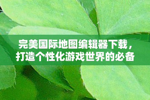 完美国际地图编辑器下载,打造个性化游戏世界的必备工具,打造个性化游戏世界,完美国际地图编辑器下载 完美国际地图编辑器下载,打造个性化游戏世界的必备工具,打造个性化游戏世界,完美国际地图编辑器下载