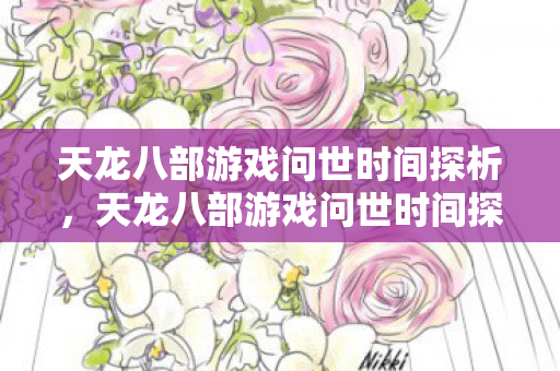 天龙八部游戏问世时间探析，天龙八部游戏问世时间探析