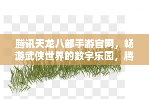 腾讯天龙八部手游官网,畅游武侠世界的数字乐园,腾讯天龙八部手游官网,畅游武侠世界的数字乐园 腾讯天龙八部手游官网,畅游武侠世界的数字乐园,腾讯天龙八部手游官网,畅游武侠世界的数字乐园