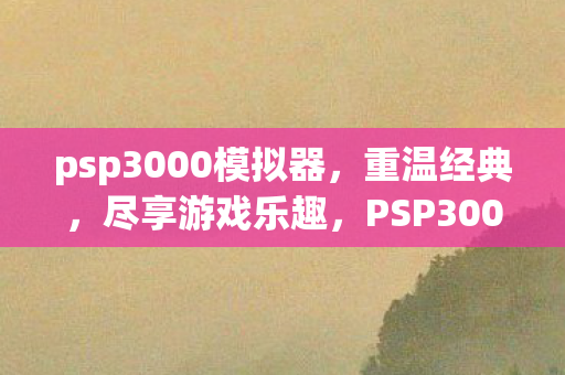 psp3000模拟器,重温经典,尽享游戏乐趣,PSP3000模拟器,重温经典游戏,尽享无限乐趣 psp3000模拟器,重温经典,尽享游戏乐趣,PSP3000模拟器,重温经典游戏,尽享无限乐趣