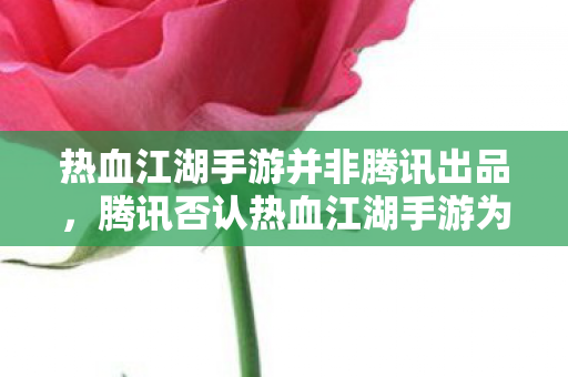 热血江湖手游并非腾讯出品,腾讯否认热血江湖手游为其出品 热血江湖手游并非腾讯出品,腾讯否认热血江湖手游为其出品