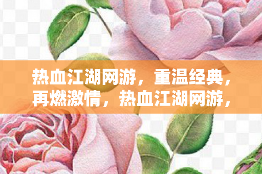 热血江湖网游,重温经典,再燃激情,热血江湖网游,重温经典,再燃激情 热血江湖网游,重温经典,再燃激情,热血江湖网游,重温经典,再燃激情