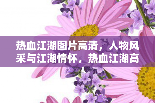 热血江湖图片高清,人物风采与江湖情怀,热血江湖高清美图,人物风采与江湖情怀的碰撞 热血江湖图片高清,人物风采与江湖情怀,热血江湖高清美图,人物风采与江湖情怀的碰撞