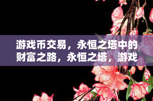 游戏币交易,永恒之塔中的财富之路,永恒之塔,游戏币交易,开启财富之路 游戏币交易,永恒之塔中的财富之路,永恒之塔,游戏币交易,开启财富之路