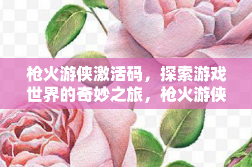 枪火游侠激活码，探索游戏世界的奇妙之旅，枪火游侠激活码，开启游戏世界的奇妙之旅