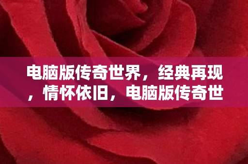 电脑版传奇世界,经典再现,情怀依旧,电脑版传奇世界,经典再现,情怀依旧 电脑版传奇世界,经典再现,情怀依旧,电脑版传奇世界,经典再现,情怀依旧