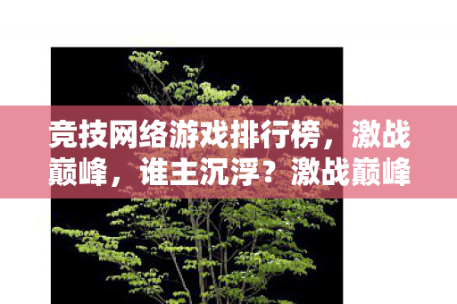 竞技网络游戏排行榜，激战巅峰，谁主沉浮？激战巅峰，谁将主宰竞技网络游戏排行榜？