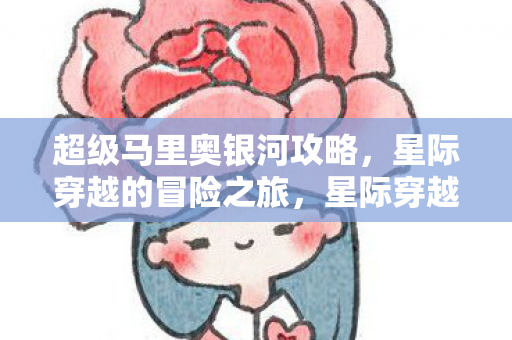 超级马里奥银河攻略,星际穿越的冒险之旅,星际穿越的冒险之旅,超级马里奥银河攻略 超级马里奥银河攻略,星际穿越的冒险之旅,星际穿越的冒险之旅,超级马里奥银河攻略
