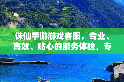 诛仙手游游戏客服为您打造卓越服务体验图片