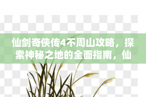 仙剑奇侠传4不周山攻略,探索神秘之地的全面指南,仙剑奇侠传4不周山探索攻略,揭秘神秘之地的全面指南 仙剑奇侠传4不周山攻略,探索神秘之地的全面指南,仙剑奇侠传4不周山探索攻略,揭秘神秘之地的全面指南
