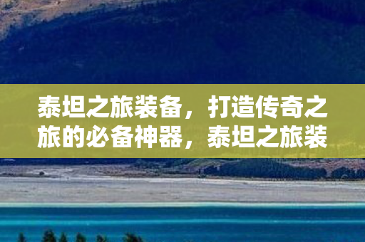 泰坦之旅装备,打造传奇之旅的必备神器,泰坦之旅装备,打造传奇之旅的必备神器 泰坦之旅装备,打造传奇之旅的必备神器,泰坦之旅装备,打造传奇之旅的必备神器