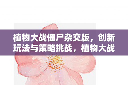 植物大战僵尸杂交版,创新玩法与策略挑战,植物大战僵尸杂交版,创新策略挑战等你来战 植物大战僵尸杂交版,创新玩法与策略挑战,植物大战僵尸杂交版,创新策略挑战等你来战