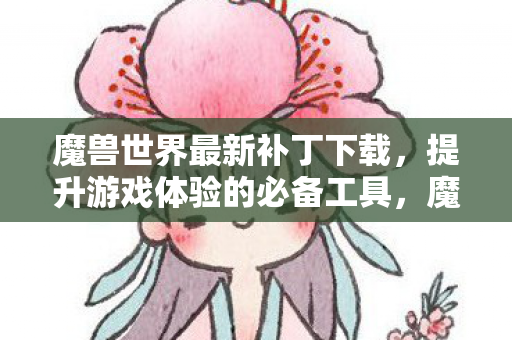 魔兽世界最新补丁下载,提升游戏体验的必备工具,魔兽世界最新补丁,提升游戏体验的必备工具 魔兽世界最新补丁下载,提升游戏体验的必备工具,魔兽世界最新补丁,提升游戏体验的必备工具