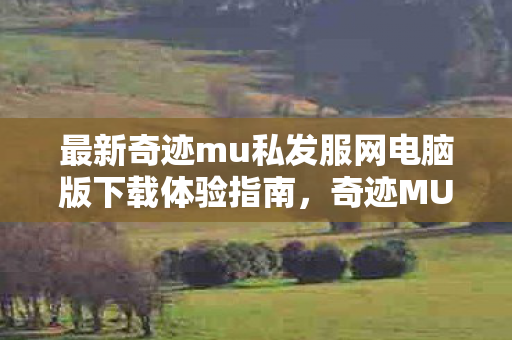 最新奇迹mu私发服网电脑版下载体验指南,奇迹MU私服电脑版下载与体验指南 最新奇迹mu私发服网电脑版下载体验指南,奇迹MU私服电脑版下载与体验指南