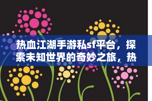 热血江湖手游私sf平台,探索未知世界的奇妙之旅,热血江湖手游私sf平台,开启探索未知世界的奇妙之旅 热血江湖手游私sf平台,探索未知世界的奇妙之旅,热血江湖手游私sf平台,开启探索未知世界的奇妙之旅