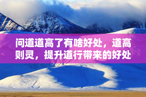 问道道高了有啥好处，道高则灵，提升道行带来的好处