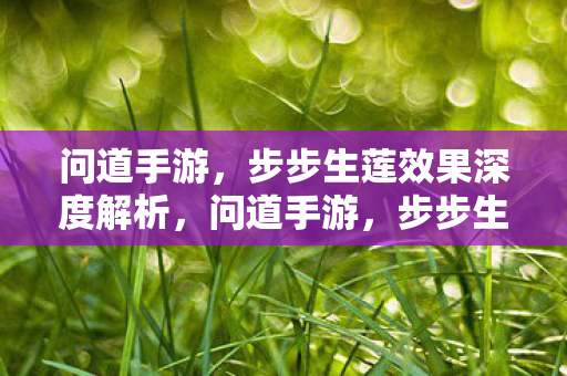问道手游，步步生莲效果深度解析，问道手游，步步生莲效果全解析