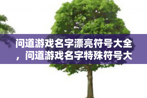 问道游戏名字漂亮符号大全,问道游戏名字特殊符号大全 问道游戏名字漂亮符号大全,问道游戏名字特殊符号大全