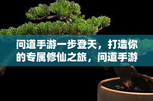 问道手游一步登天,打造你的专属修仙之旅,问道手游,一步登天,打造你的专属修仙之旅 问道手游一步登天,打造你的专属修仙之旅,问道手游,一步登天,打造你的专属修仙之旅