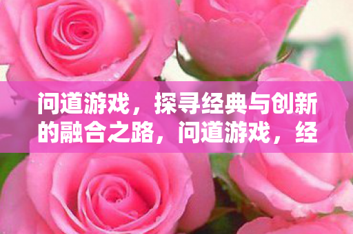 问道游戏,探寻经典与创新的融合之路,问道游戏,经典与创新融合之路 问道游戏,探寻经典与创新的融合之路,问道游戏,经典与创新融合之路