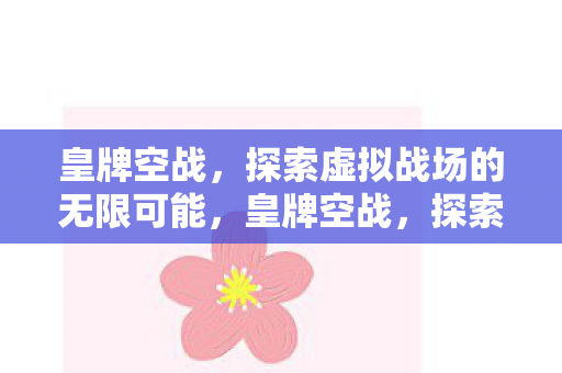皇牌空战，探索虚拟战场的无限可能，皇牌空战，探索虚拟战场的无限可能