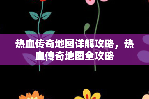 热血传奇地图详解攻略,热血传奇地图全攻略 热血传奇地图详解攻略,热血传奇地图全攻略