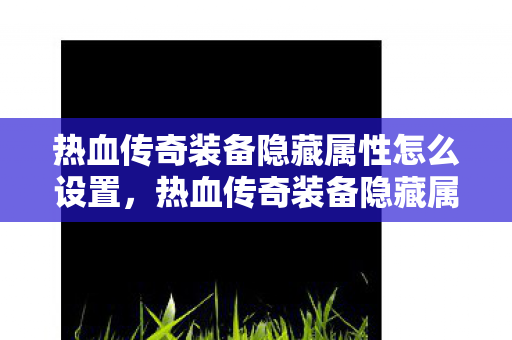 热血传奇装备隐藏属性怎么设置图片