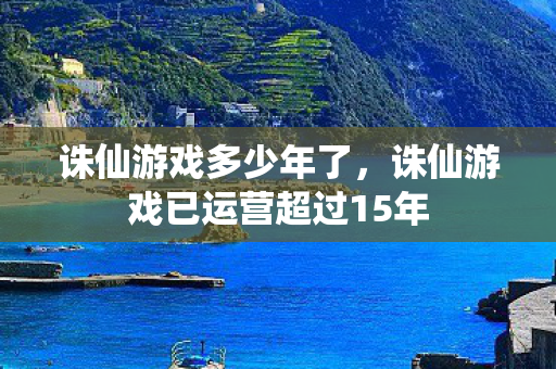 诛仙游戏多少年了,诛仙游戏已运营超过15年 诛仙游戏多少年了,诛仙游戏已运营超过15年