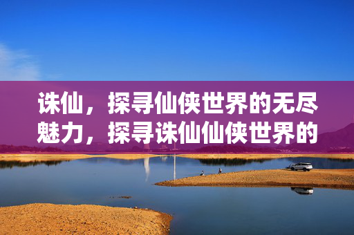 诛仙,探寻仙侠世界的无尽魅力,探寻诛仙仙侠世界的无尽魅力 诛仙,探寻仙侠世界的无尽魅力,探寻诛仙仙侠世界的无尽魅力