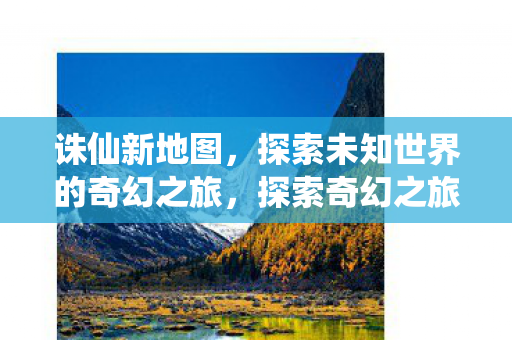 诛仙新地图,探索未知世界的奇幻之旅,探索奇幻之旅,诛仙新地图揭秘未知世界 诛仙新地图,探索未知世界的奇幻之旅,探索奇幻之旅,诛仙新地图揭秘未知世界