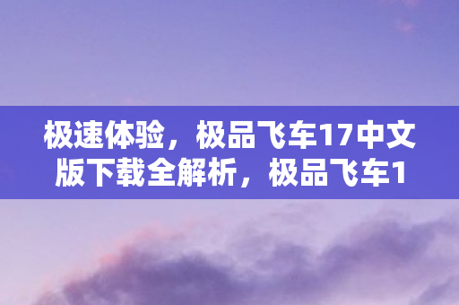 极速体验,极品飞车17中文版下载全解析,极品飞车17中文版下载全解析,极速体验,畅享游戏乐趣 极速体验,极品飞车17中文版下载全解析,极品飞车17中文版下载全解析,极速体验,畅享游戏乐趣