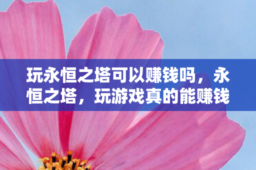 玩永恒之塔可以赚钱吗,永恒之塔,玩游戏真的能赚钱吗? 玩永恒之塔可以赚钱吗,永恒之塔,玩游戏真的能赚钱吗?
