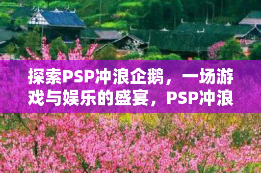探索PSP冲浪企鹅,一场游戏与娱乐的盛宴,PSP冲浪企鹅,游戏与娱乐的狂欢盛宴 探索PSP冲浪企鹅,一场游戏与娱乐的盛宴,PSP冲浪企鹅,游戏与娱乐的狂欢盛宴