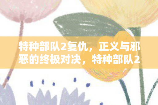 特种部队2复仇,正义与邪恶的终极对决,特种部队2复仇正义VS邪恶,终极对决震撼来袭! 特种部队2复仇,正义与邪恶的终极对决,特种部队2复仇正义VS邪恶,终极对决震撼来袭!