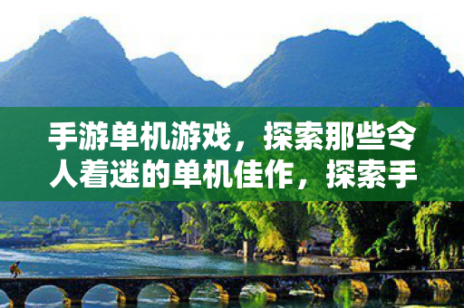 手游单机游戏,探索那些令人着迷的单机佳作,探索手游单机游戏,令人着迷的单机佳作 手游单机游戏,探索那些令人着迷的单机佳作,探索手游单机游戏,令人着迷的单机佳作