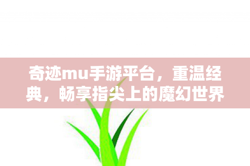 奇迹mu手游平台,重温经典,畅享指尖上的魔幻世界,奇迹mu手游平台,重温经典,畅享魔幻世界 奇迹mu手游平台,重温经典,畅享指尖上的魔幻世界,奇迹mu手游平台,重温经典,畅享魔幻世界