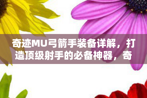 奇迹MU弓箭手装备详解,打造顶级射手的必备神器,奇迹MU弓箭手装备全解析,打造顶级射手的必备神器 奇迹MU弓箭手装备详解,打造顶级射手的必备神器,奇迹MU弓箭手装备全解析,打造顶级射手的必备神器