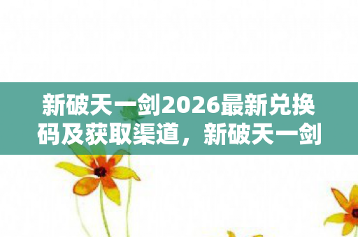 新破天一剑2026最新兑换码及获取渠道全解析图片