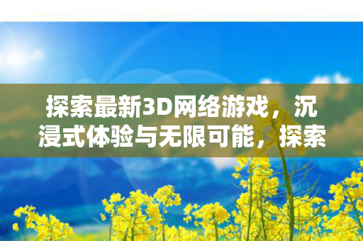 探索最新3D网络游戏，沉浸式体验与无限可能，探索最新3D网络游戏，沉浸式体验与无限可能