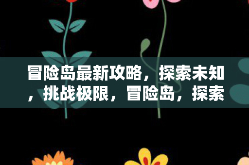 冒险岛最新攻略,探索未知,挑战极限,冒险岛,探索未知,挑战极限的最新攻略 冒险岛最新攻略,探索未知,挑战极限,冒险岛,探索未知,挑战极限的最新攻略