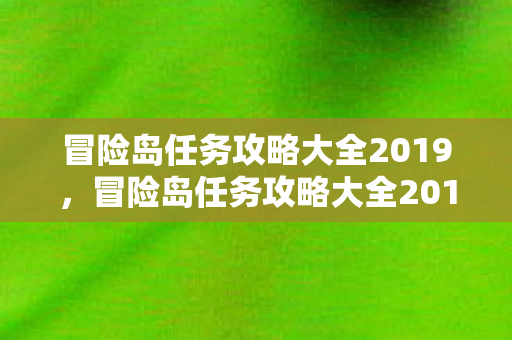 冒险岛任务攻略大全2019,冒险岛任务攻略大全2019,解锁隐藏任务,提升游戏乐趣 冒险岛任务攻略大全2019,冒险岛任务攻略大全2019,解锁隐藏任务,提升游戏乐趣