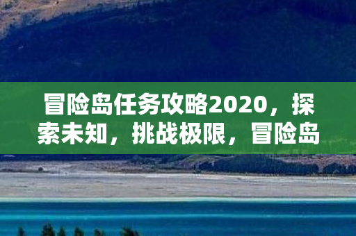 冒险岛任务攻略2020,探索未知,挑战极限,冒险岛任务攻略2020,探索未知,挑战极限 冒险岛任务攻略2020,探索未知,挑战极限,冒险岛任务攻略2020,探索未知,挑战极限