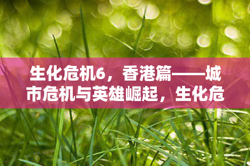 生化危机6,香港篇——城市危机与英雄崛起,生化危机6,香港篇——城市危机中的英雄崛起 生化危机6,香港篇——城市危机与英雄崛起,生化危机6,香港篇——城市危机中的英雄崛起