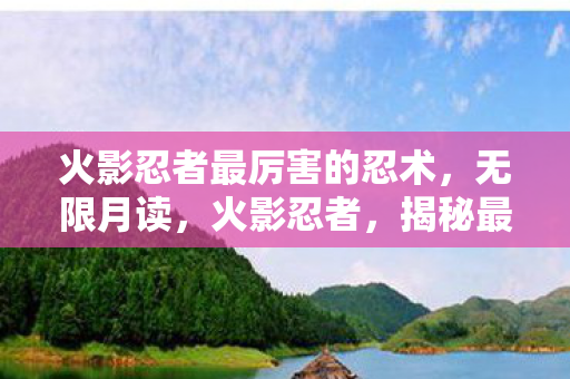 火影忍者最厉害的忍术,无限月读,火影忍者,揭秘最强大忍术——无限月读 火影忍者最厉害的忍术,无限月读,火影忍者,揭秘最强大忍术——无限月读