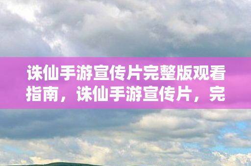 诛仙手游宣传片完整版观看指南图片