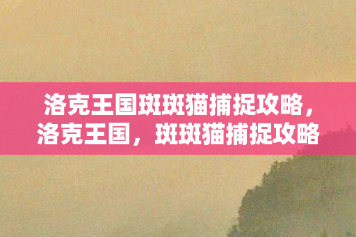 洛克王国斑斑猫捕捉攻略,洛克王国,斑斑猫捕捉攻略揭秘 洛克王国斑斑猫捕捉攻略,洛克王国,斑斑猫捕捉攻略揭秘
