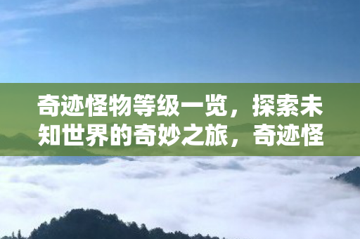 奇迹怪物等级一览,探索未知世界的奇妙之旅,奇迹怪物等级全览,开启未知世界的探险之旅 奇迹怪物等级一览,探索未知世界的奇妙之旅,奇迹怪物等级全览,开启未知世界的探险之旅
